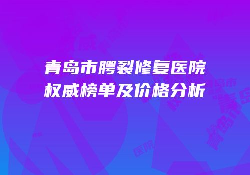 青岛市腭裂修复医院权威榜单及价格分析