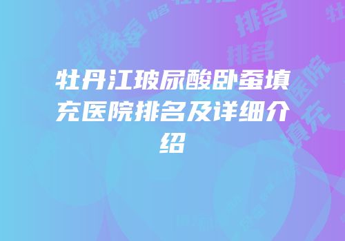 牡丹江玻尿酸卧蚕填充医院排名及详细介绍
