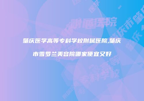 肇庆医学高等专科学校附属医院,肇庆市雪罗兰美容院哪家便宜又好