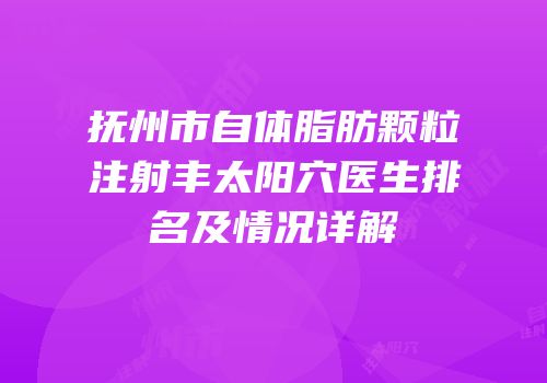 抚州市自体脂肪颗粒注射丰太阳穴医生排名及情况详解