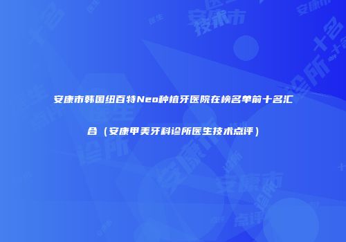 安康市韩国纽百特Neo种植牙医院在榜名单前十名汇合（安康甲美牙科诊所医生技术点评）