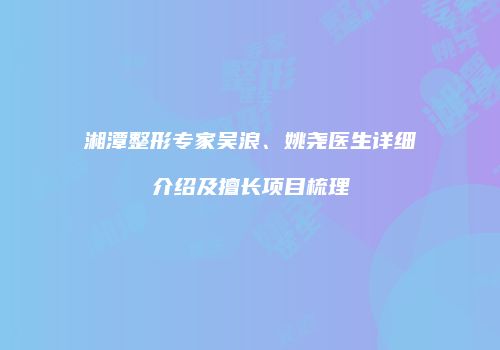 湘潭整形专家吴浪、姚尧医生详细介绍及擅长项目梳理