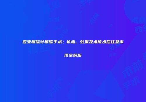 西安瘦脸针瘦脸手术：价格、效果及术前术后注意事项全解析