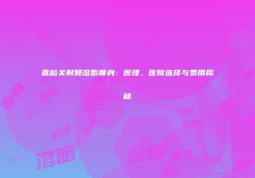 嘉峪关射频溶脂瘦身：原理、医院选择与费用揭秘