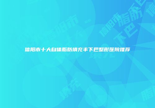 信阳市十大自体脂肪填充丰下巴整形医院推荐