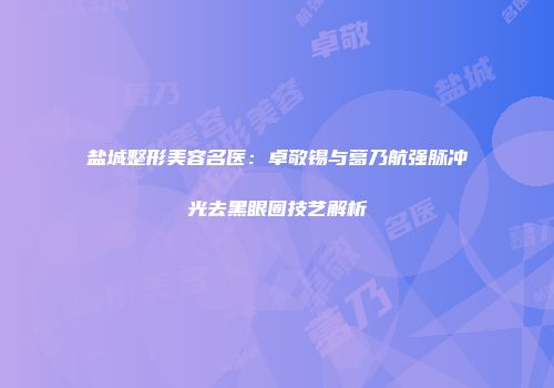 盐城整形美容名医：卓敬锡与葛乃航强脉冲光去黑眼圈技艺解析