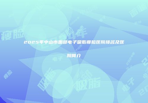2025年中山市面部电子吸脂瘦脸医院排名及医院简介
