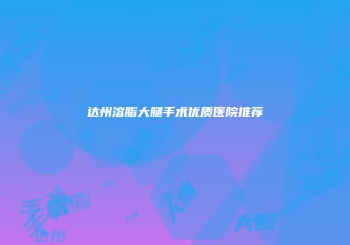 达州溶脂大腿手术优质医院推荐