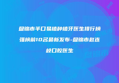 盘锦市半口易植种植牙医生排行榜强榜前10名最新发布-盘锦市赵连岐口腔医生