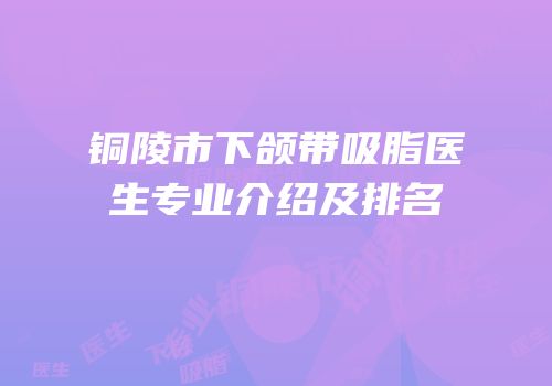 铜陵市下颌带吸脂医生专业介绍及排名