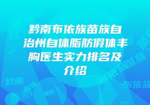 黔南布依族苗族自治州自体脂肪假体丰胸医生实力排名及介绍