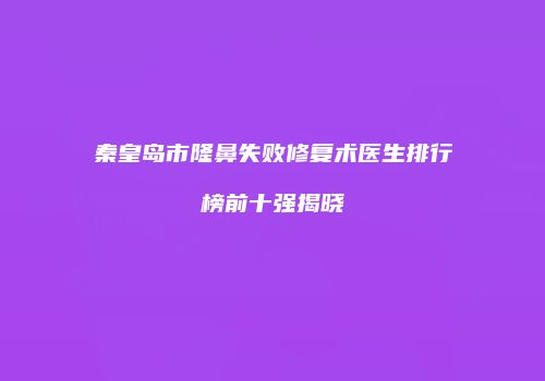 秦皇岛市隆鼻失败修复术医生排行榜前十强揭晓