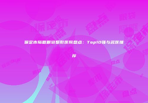 保定市隔眶眼袋整形医院盘点：Top10强与名医推荐