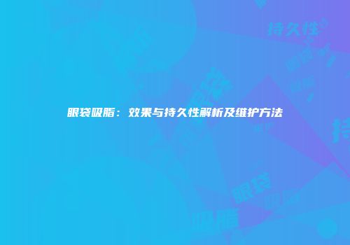眼袋吸脂：效果与持久性解析及维护方法