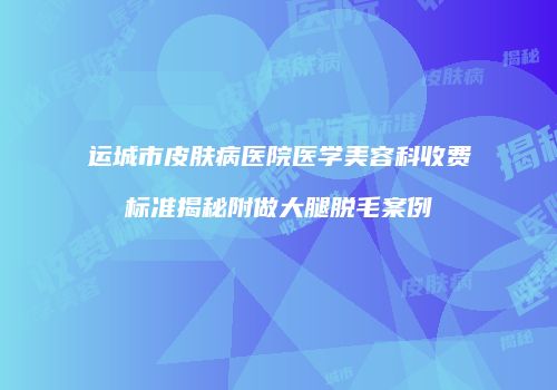 运城市皮肤病医院医学美容科收费标准揭秘附做大腿脱毛案例