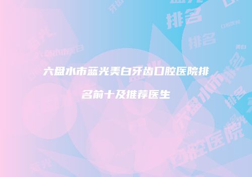 六盘水市蓝光美白牙齿口腔医院排名前十及推荐医生