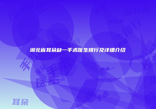 湖北省耳朵缺一手术医生排行及详细介绍