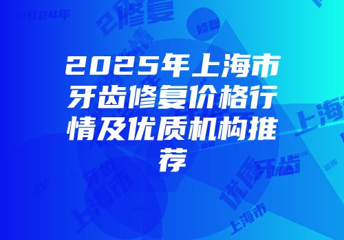 2025年上海市牙齿修复价格行情及优质机构推荐