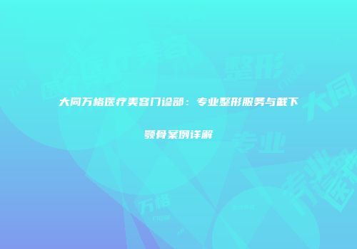 大同万格医疗美容门诊部：专业整形服务与截下颚骨案例详解