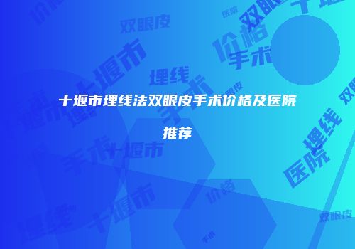十堰市埋线法双眼皮手术价格及医院推荐