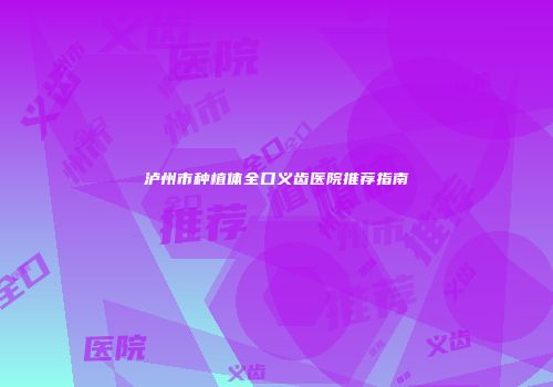 泸州市种植体全口义齿医院推荐指南