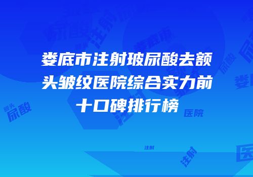 娄底市注射玻尿酸去额头皱纹医院综合实力前十口碑排行榜
