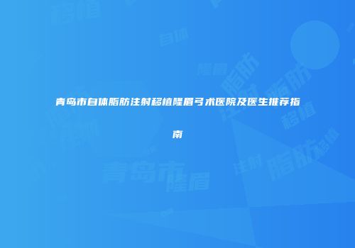青岛市自体脂肪注射移植隆眉弓术医院及医生推荐指南