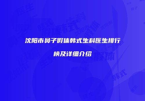沈阳市鼻子假体韩式生科医生排行榜及详细介绍