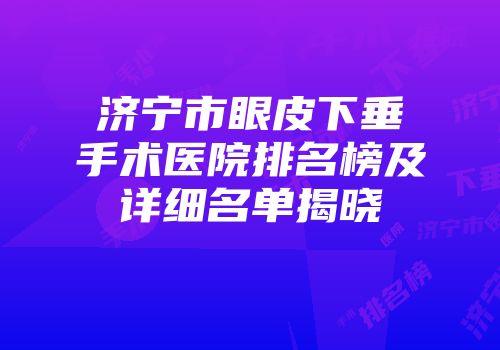 济宁市眼皮下垂手术医院排名榜及详细名单揭晓