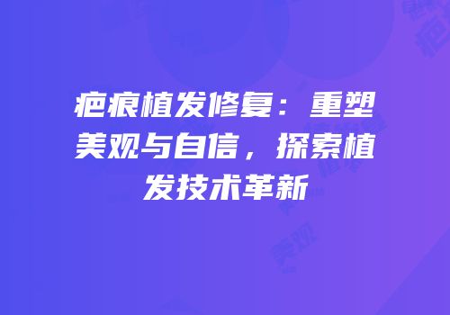 疤痕植发修复：重塑美观与自信，探索植发技术革新