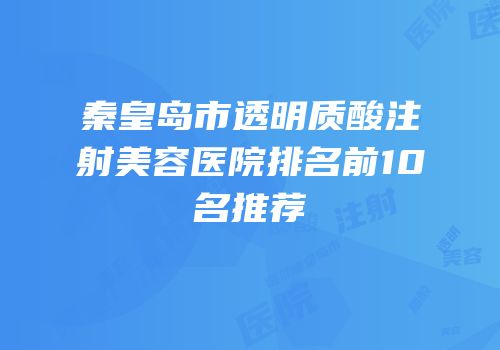 秦皇岛市透明质酸注射美容医院排名前10名推荐