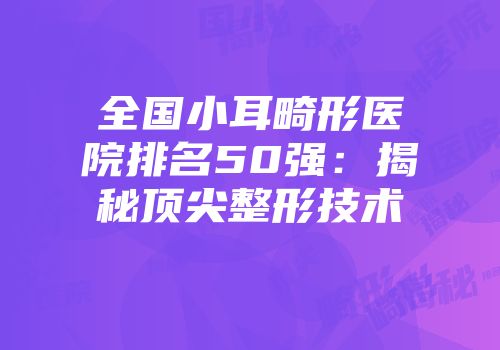 全国小耳畸形医院排名50强：揭秘顶尖整形技术