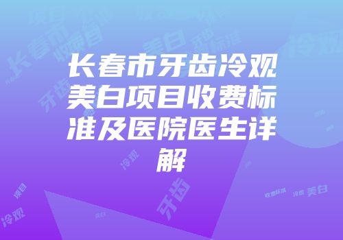 长春市牙齿冷观美白项目收费标准及医院医生详解