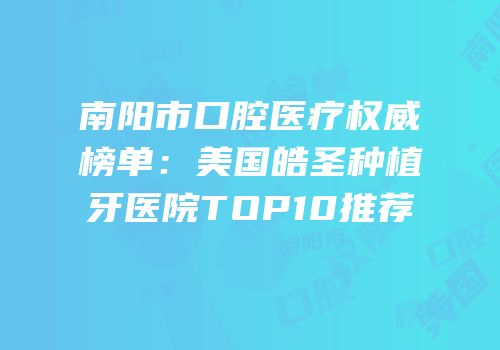南阳市口腔医疗权威榜单：美国皓圣种植牙医院TOP10推荐
