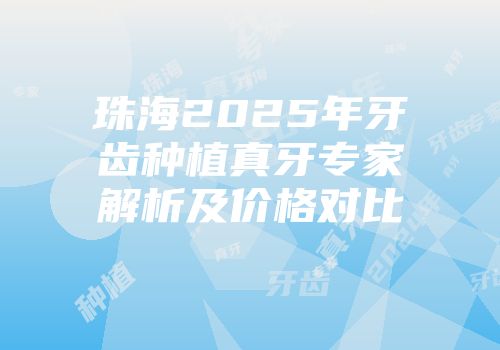 珠海2025年牙齿种植真牙专家解析及价格对比