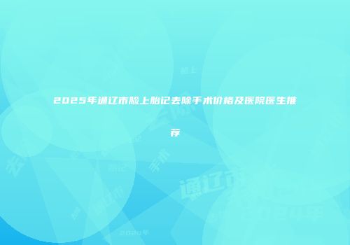 2025年通辽市脸上胎记去除手术价格及医院医生推荐