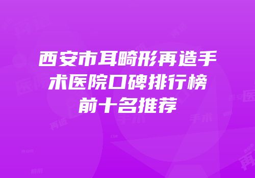 西安市耳畸形再造手术医院口碑排行榜前十名推荐
