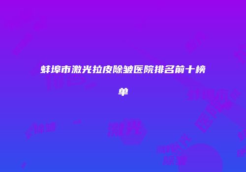 蚌埠市激光拉皮除皱医院排名前十榜单