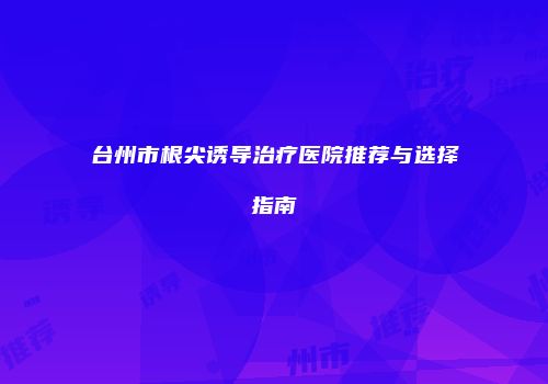 台州市根尖诱导治疗医院推荐与选择指南