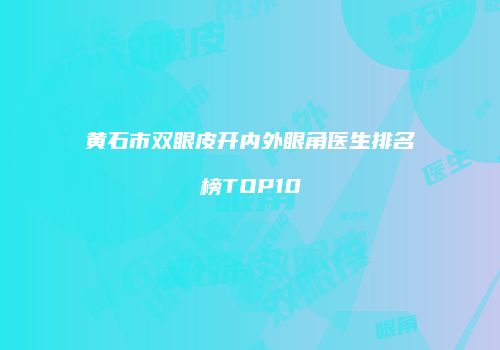 黄石市双眼皮开内外眼角医生排名榜TOP10