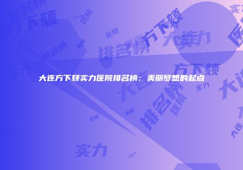 大连方下颏实力医院排名榜：美丽梦想的起点