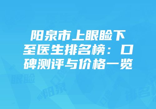 阳泉市上眼睑下至医生排名榜：口碑测评与价格一览