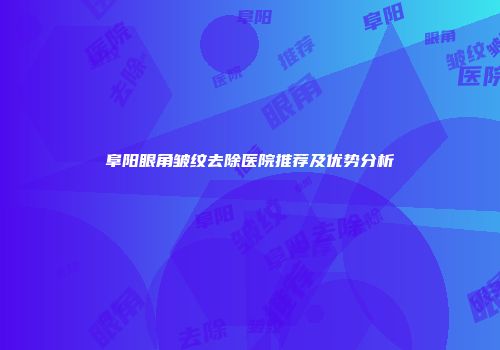 阜阳眼角皱纹去除医院推荐及优势分析