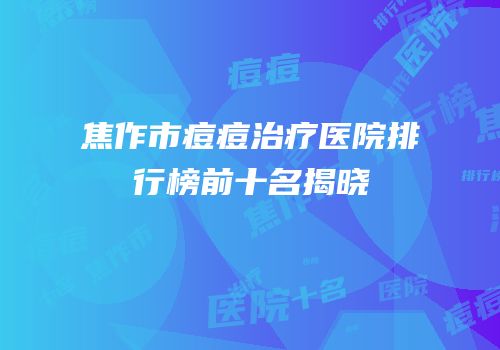 焦作市痘痘治疗医院排行榜前十名揭晓