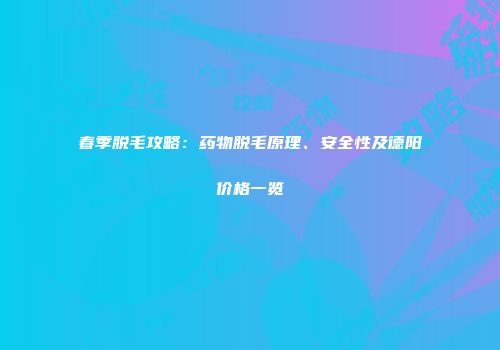 春季脱毛攻略：药物脱毛原理、安全性及德阳价格一览