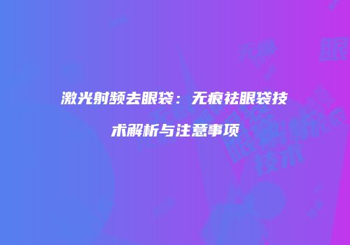 激光射频去眼袋：无痕祛眼袋技术解析与注意事项
