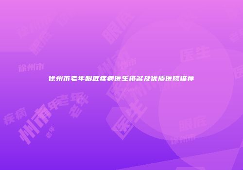 徐州市老年眼底疾病医生排名及优质医院推荐