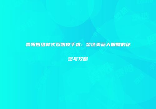 贵阳四维韩式双眼皮手术：塑造美丽大眼睛的秘密与攻略