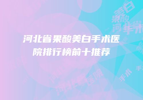 河北省果酸美白手术医院排行榜前十推荐