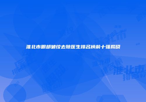 淮北市眼部皱纹去除医生排名榜前十强揭晓